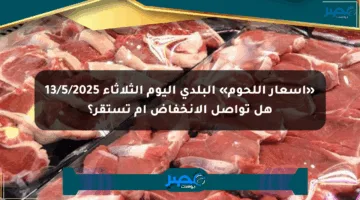 «أسعار اللحوم» البلدي اليوم الثلاثاء 13/5/2025 هل تواصل الانخفاض أم تستقر؟